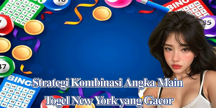 Strategi Kombinasi Angka Main Togel New York yang Gacor